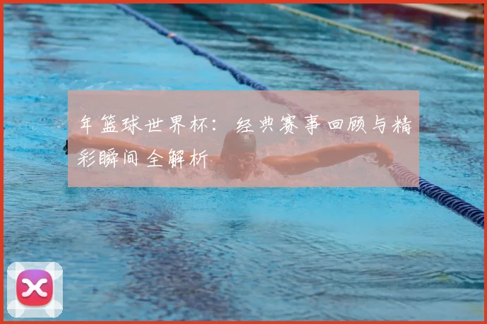 年篮球世界杯：经典赛事回顾与精彩瞬间全解析