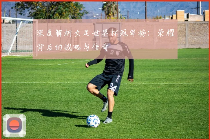 深度解析女足世界杯冠军榜：荣耀背后的战略与传奇