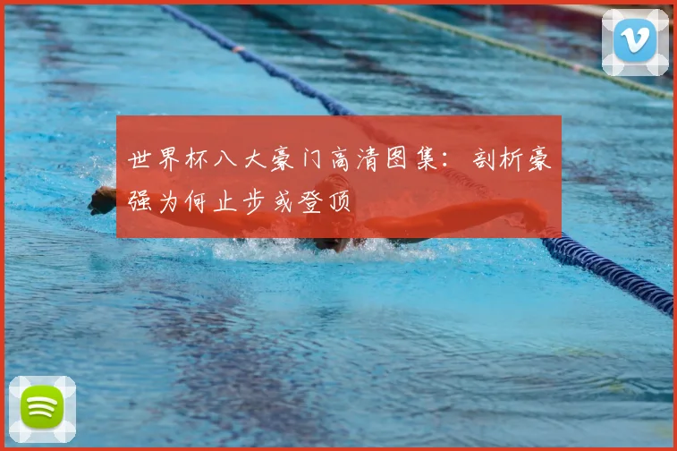 世界杯八大豪门高清图集:剖析豪强为何止步或登顶