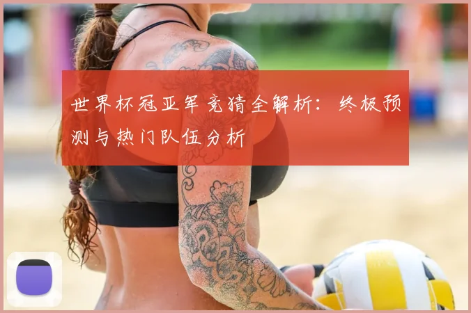 世界杯冠亚军竞猜全解析：终极预测与热门队伍分析
