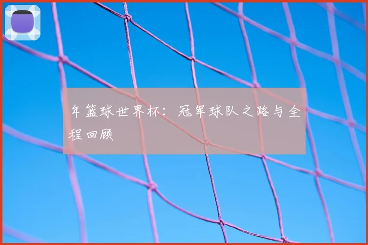 年篮球世界杯：冠军球队之路与全程回顾
