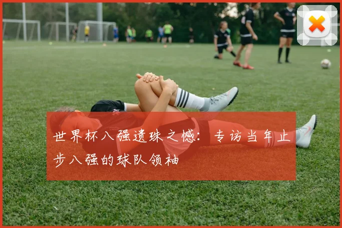 世界杯八强遗珠之憾：专访当年止步八强的球队领袖