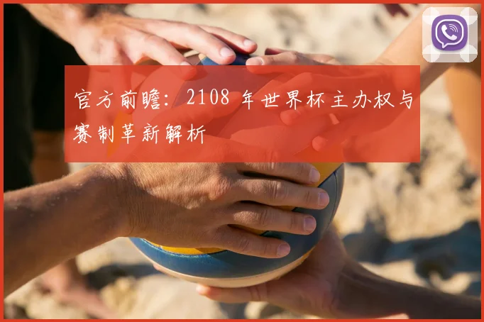 官方前瞻：2108 年世界杯主办权与赛制革新解析