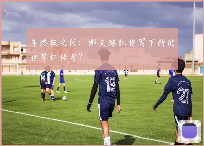 年终极之问：哪支球队将写下新的世界杯传奇？