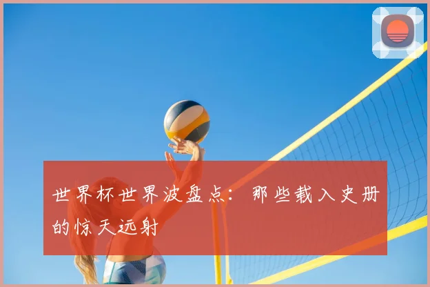 世界杯世界波盘点：那些载入史册的惊天远射
