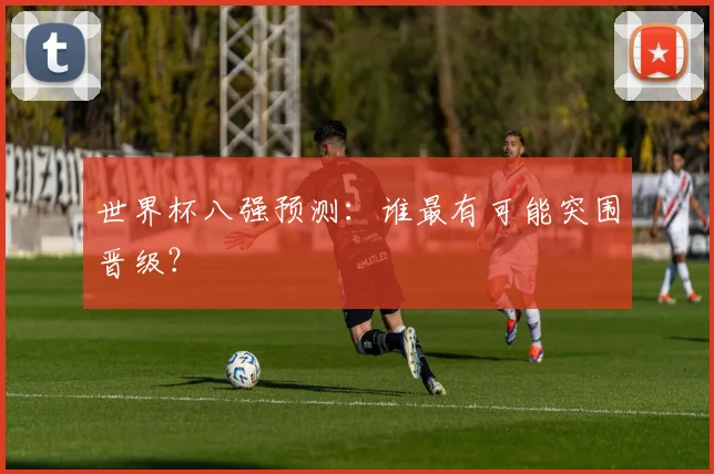 世界杯八强预测：谁最有可能突围晋级？