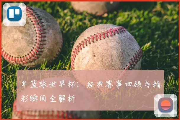 年篮球世界杯：经典赛事回顾与精彩瞬间全解析