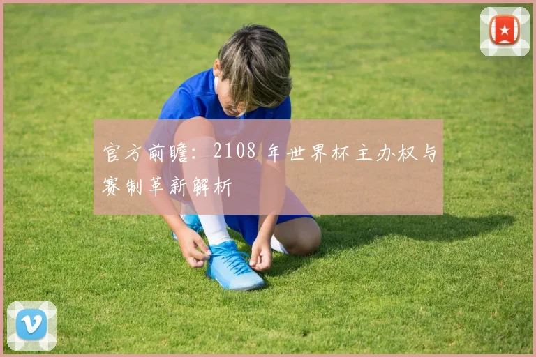 官方前瞻:2108 年世界杯主办权与赛制革新解析