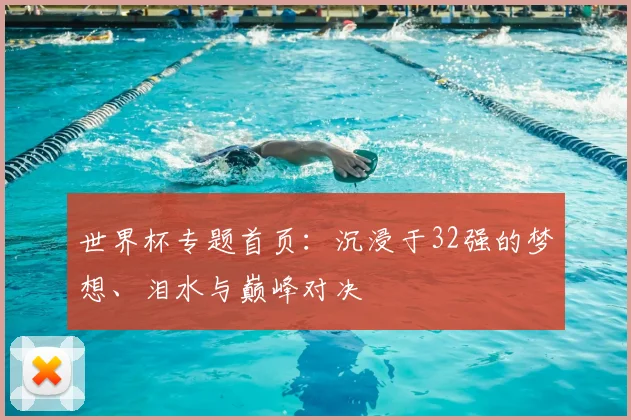 世界杯专题首页：沉浸于32强的梦想、泪水与巅峰对决