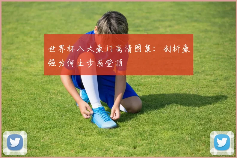 世界杯八大豪门高清图集:剖析豪强为何止步或登顶