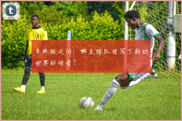 年终极之问：哪支球队将写下新的世界杯传奇？