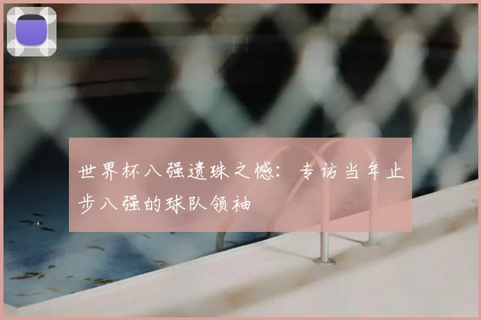 世界杯八强遗珠之憾：专访当年止步八强的球队领袖