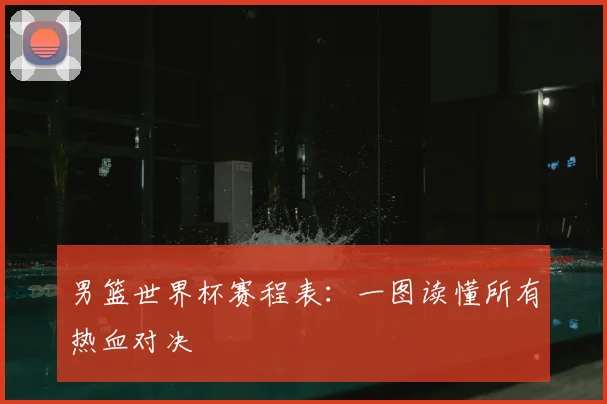 男篮世界杯赛程表:一图读懂所有热血对决