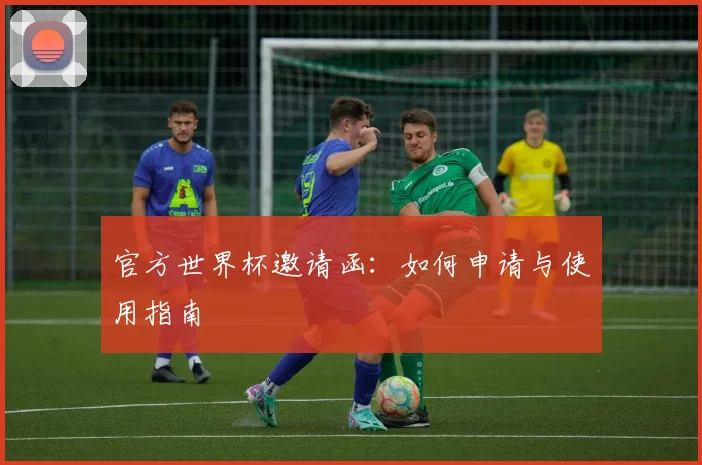 官方世界杯邀请函：如何申请与使用指南
