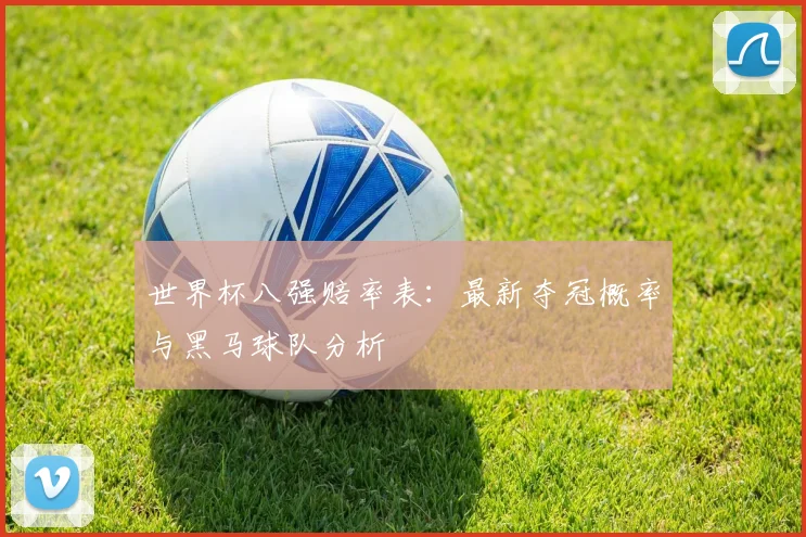 世界杯八强赔率表：最新夺冠概率与黑马球队分析