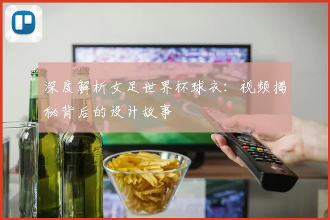 深度解析女足世界杯球衣：视频揭秘背后的设计故事