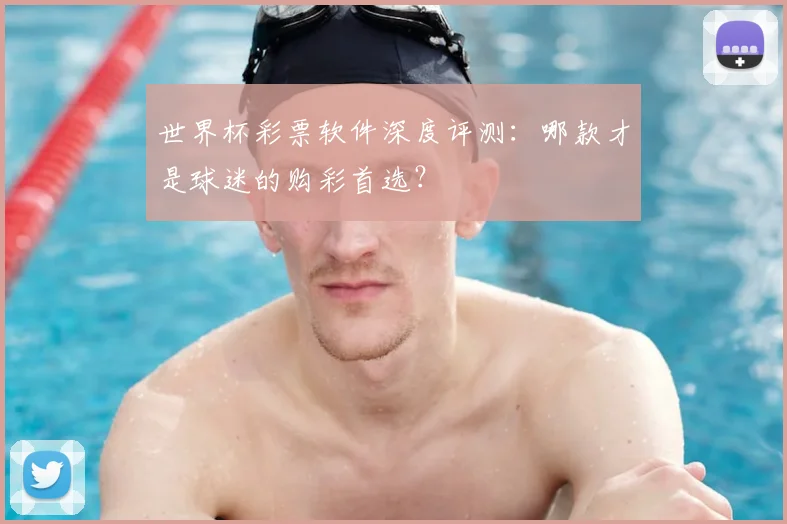 世界杯彩票软件深度评测：哪款才是球迷的购彩首选？