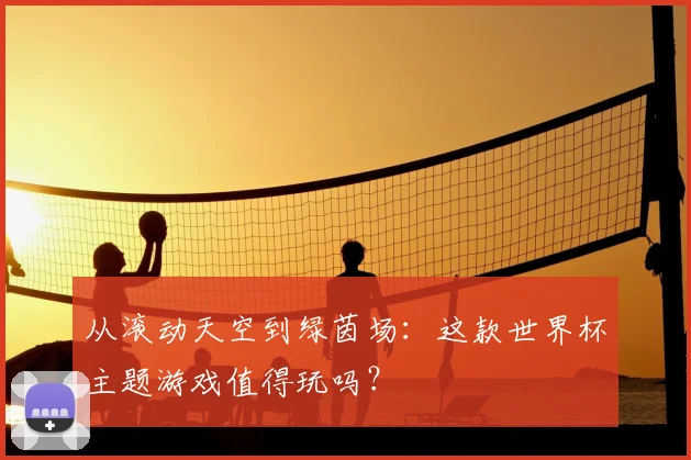 从滚动天空到绿茵场：这款世界杯主题游戏值得玩吗？