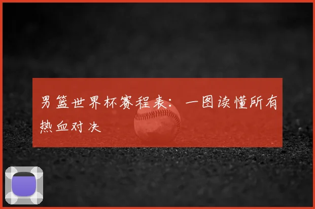 男篮世界杯赛程表:一图读懂所有热血对决