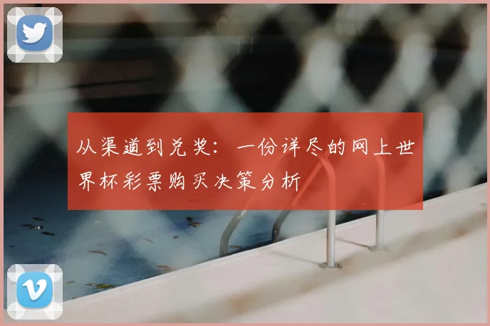 从渠道到兑奖：一份详尽的网上世界杯彩票购买决策分析
